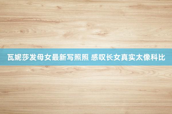 瓦妮莎发母女最新写照照 感叹长女真实太像科比